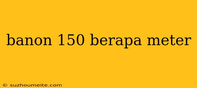 Banon 150 Berapa Meter