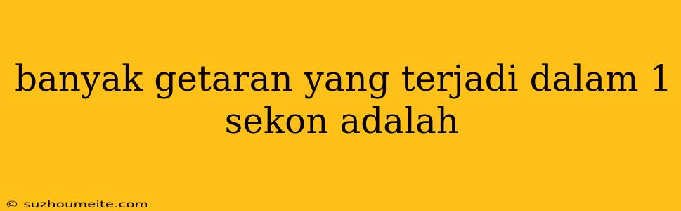 Banyak Getaran Yang Terjadi Dalam 1 Sekon Adalah