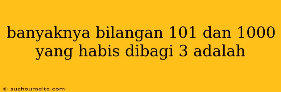 Banyaknya Bilangan 101 Dan 1000 Yang Habis Dibagi 3 Adalah