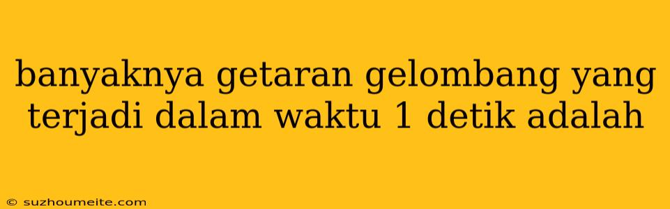 Banyaknya Getaran Gelombang Yang Terjadi Dalam Waktu 1 Detik Adalah