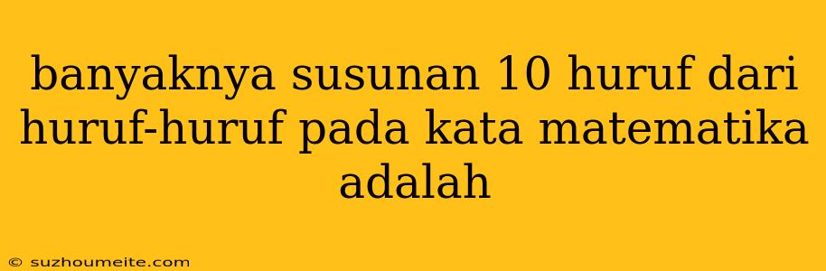 Banyaknya Susunan 10 Huruf Dari Huruf-huruf Pada Kata Matematika Adalah