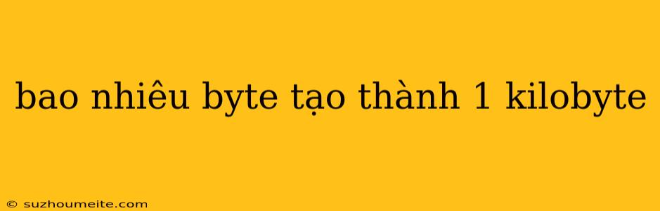 Bao Nhiêu Byte Tạo Thành 1 Kilobyte