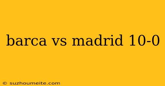 Barca Vs Madrid 10-0