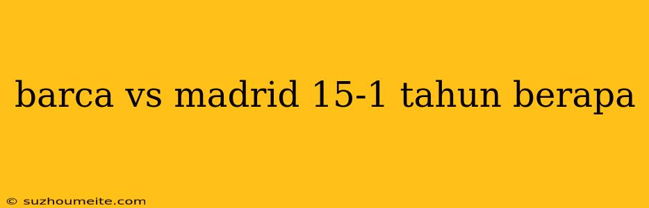 Barca Vs Madrid 15-1 Tahun Berapa