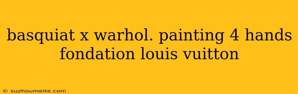 Basquiat X Warhol. Painting 4 Hands Fondation Louis Vuitton