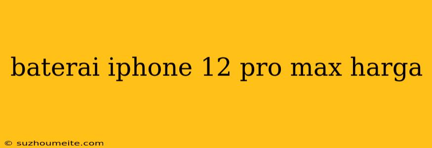 Baterai Iphone 12 Pro Max Harga