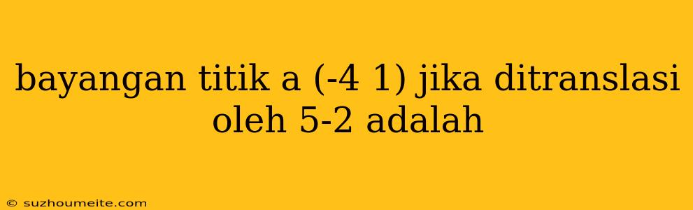 Bayangan Titik A (-4 1) Jika Ditranslasi Oleh 5-2 Adalah