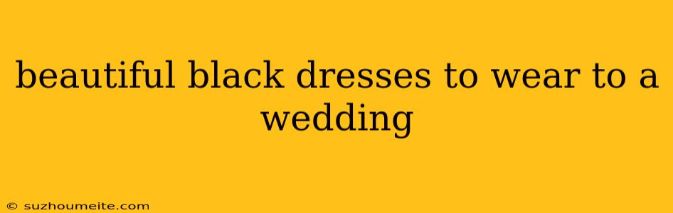 Beautiful Black Dresses To Wear To A Wedding