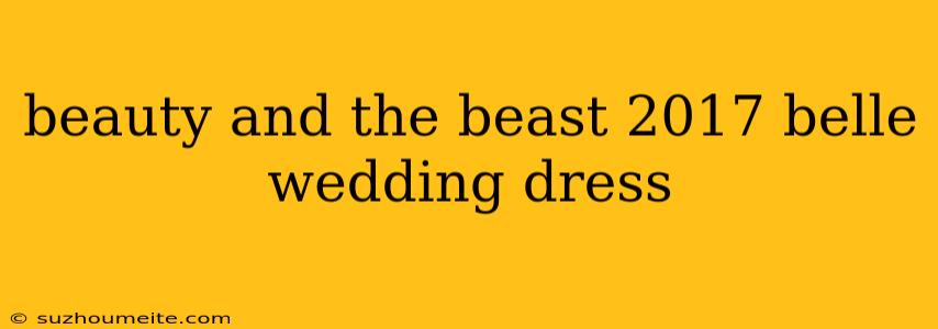 Beauty And The Beast 2017 Belle Wedding Dress