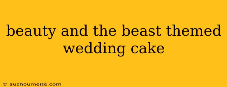 Beauty And The Beast Themed Wedding Cake