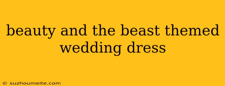 Beauty And The Beast Themed Wedding Dress