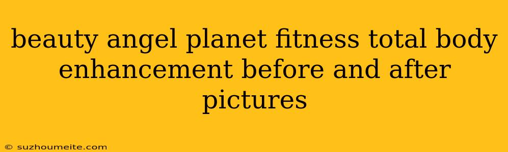 Beauty Angel Planet Fitness Total Body Enhancement Before And After Pictures