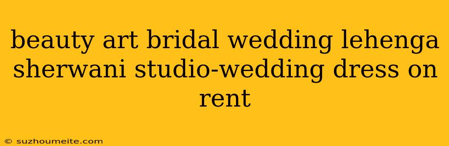 Beauty Art Bridal Wedding Lehenga Sherwani Studio-wedding Dress On Rent