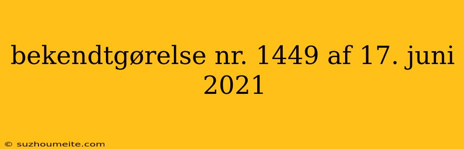 Bekendtgørelse Nr. 1449 Af 17. Juni 2021