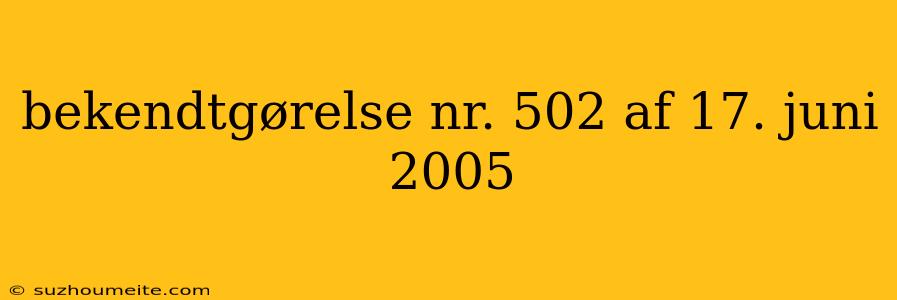 Bekendtgørelse Nr. 502 Af 17. Juni 2005