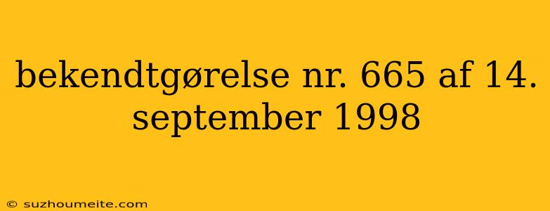 Bekendtgørelse Nr. 665 Af 14. September 1998