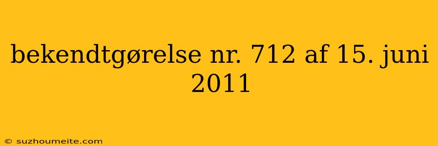 Bekendtgørelse Nr. 712 Af 15. Juni 2011