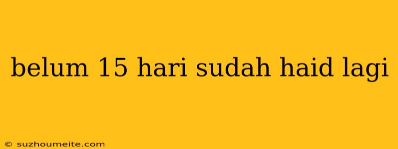 Belum 15 Hari Sudah Haid Lagi