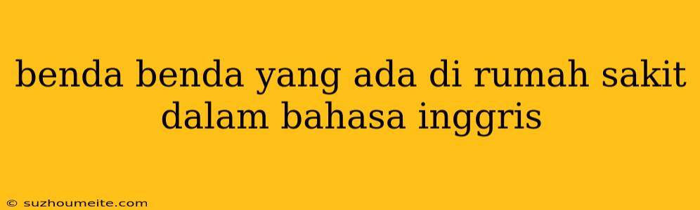 Benda Benda Yang Ada Di Rumah Sakit Dalam Bahasa Inggris