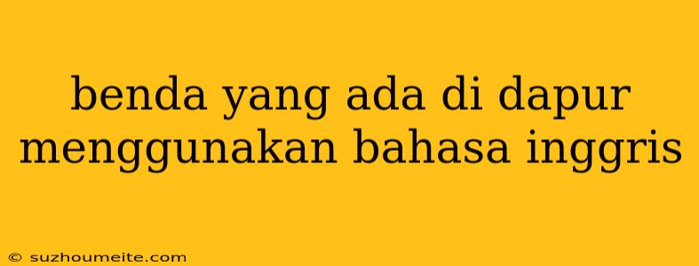 Benda Yang Ada Di Dapur Menggunakan Bahasa Inggris