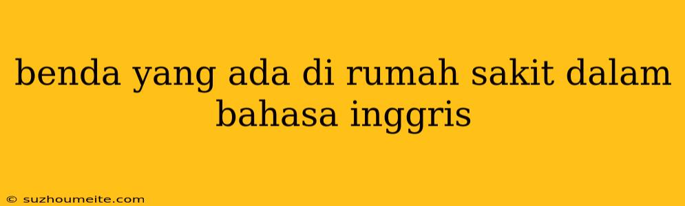 Benda Yang Ada Di Rumah Sakit Dalam Bahasa Inggris