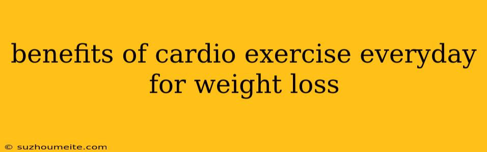 Benefits Of Cardio Exercise Everyday For Weight Loss