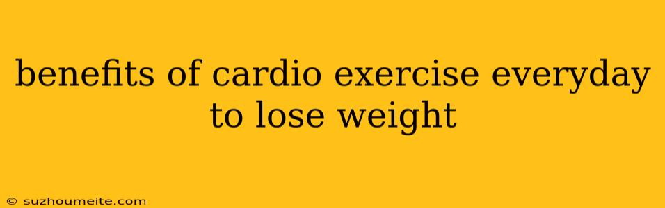 Benefits Of Cardio Exercise Everyday To Lose Weight