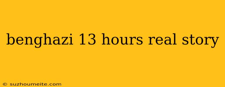 Benghazi 13 Hours Real Story