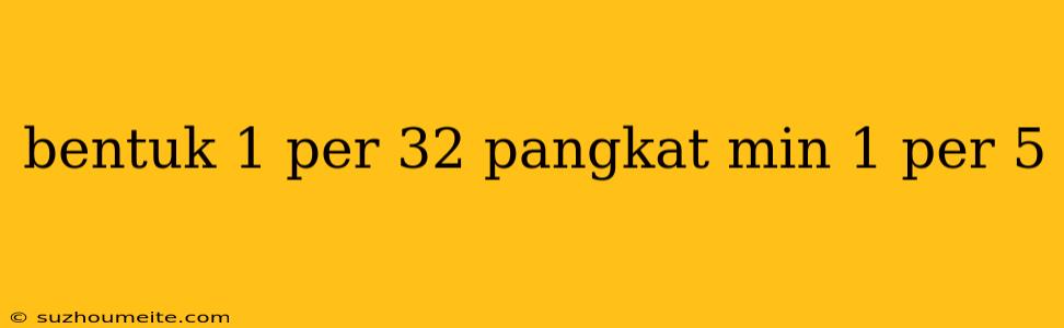 Bentuk 1 Per 32 Pangkat Min 1 Per 5