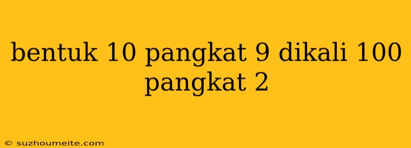 Bentuk 10 Pangkat 9 Dikali 100 Pangkat 2