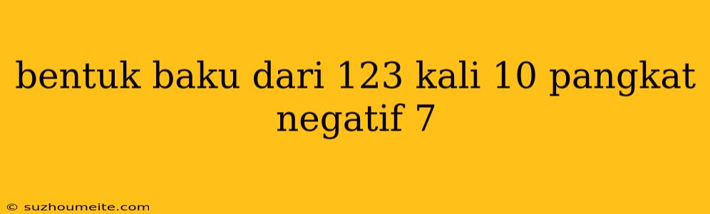 Bentuk Baku Dari 123 Kali 10 Pangkat Negatif 7