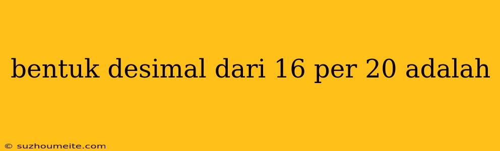 Bentuk Desimal Dari 16 Per 20 Adalah