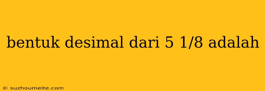 Bentuk Desimal Dari 5 1/8 Adalah