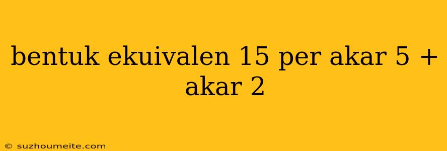 Bentuk Ekuivalen 15 Per Akar 5 + Akar 2