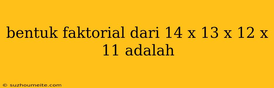 Bentuk Faktorial Dari 14 X 13 X 12 X 11 Adalah