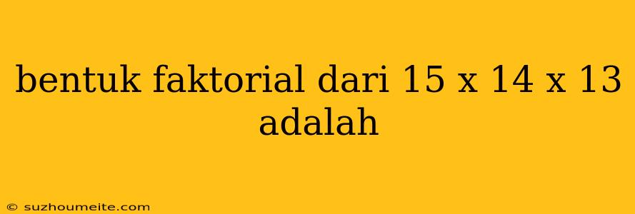 Bentuk Faktorial Dari 15 X 14 X 13 Adalah