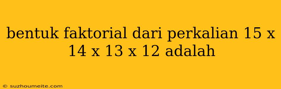 Bentuk Faktorial Dari Perkalian 15 X 14 X 13 X 12 Adalah