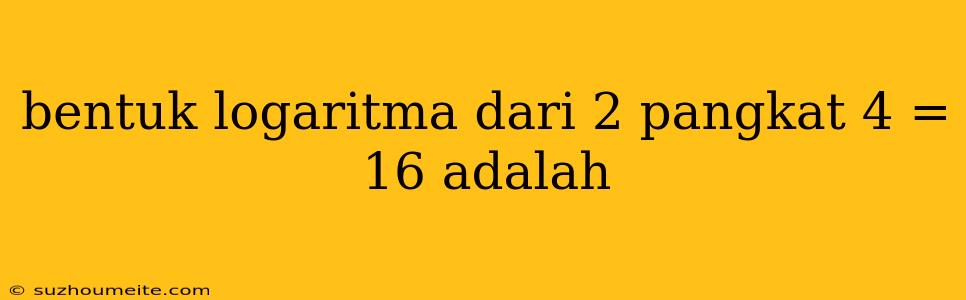 Bentuk Logaritma Dari 2 Pangkat 4 = 16 Adalah