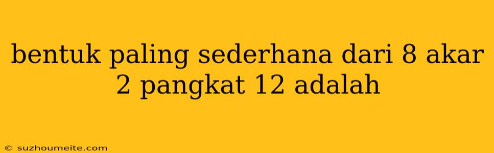 Bentuk Paling Sederhana Dari 8 Akar 2 Pangkat 12 Adalah