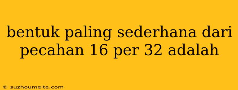 Bentuk Paling Sederhana Dari Pecahan 16 Per 32 Adalah