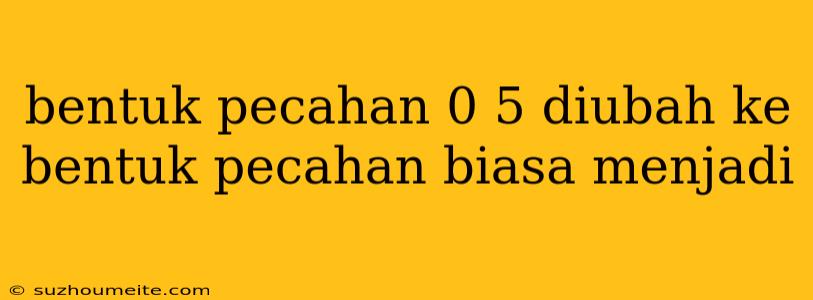 Bentuk Pecahan 0 5 Diubah Ke Bentuk Pecahan Biasa Menjadi