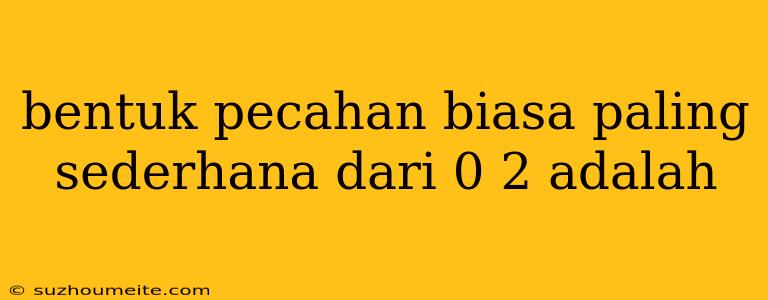 Bentuk Pecahan Biasa Paling Sederhana Dari 0 2 Adalah