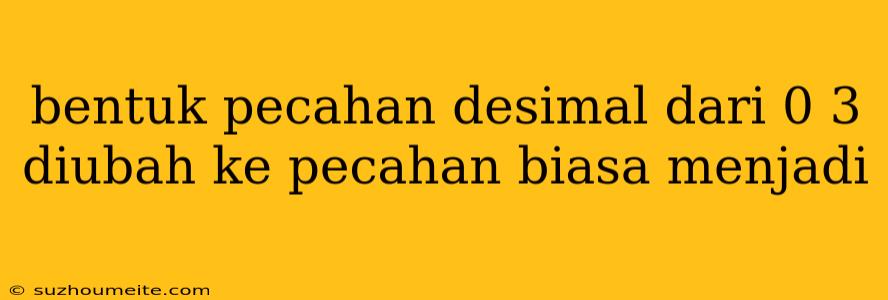 Bentuk Pecahan Desimal Dari 0 3 Diubah Ke Pecahan Biasa Menjadi