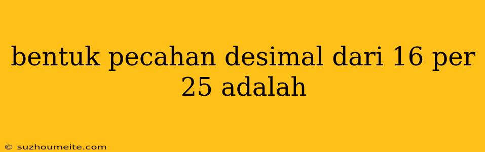 Bentuk Pecahan Desimal Dari 16 Per 25 Adalah