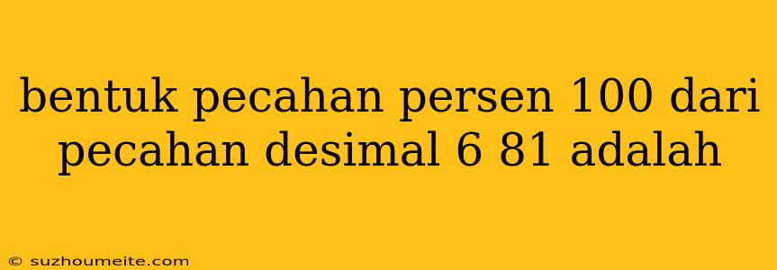 Bentuk Pecahan Persen 100 Dari Pecahan Desimal 6 81 Adalah