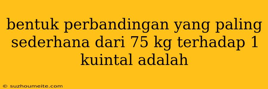 Bentuk Perbandingan Yang Paling Sederhana Dari 75 Kg Terhadap 1 Kuintal Adalah