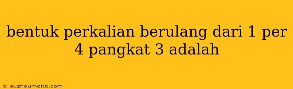 Bentuk Perkalian Berulang Dari 1 Per 4 Pangkat 3 Adalah