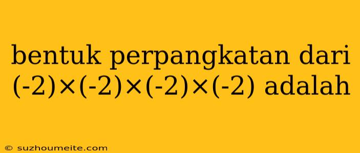 Bentuk Perpangkatan Dari (-2)×(-2)×(-2)×(-2) Adalah