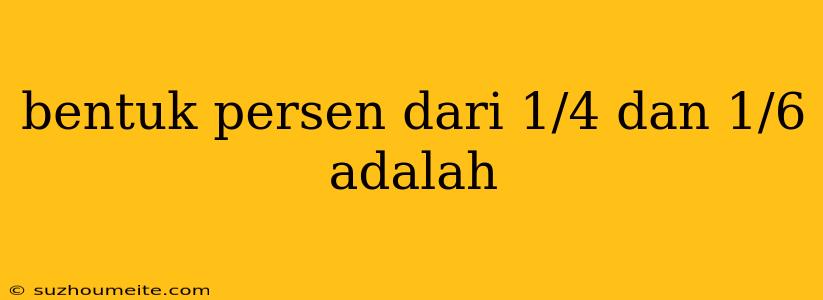 Bentuk Persen Dari 1/4 Dan 1/6 Adalah