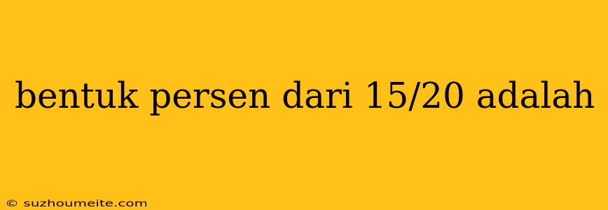 Bentuk Persen Dari 15/20 Adalah